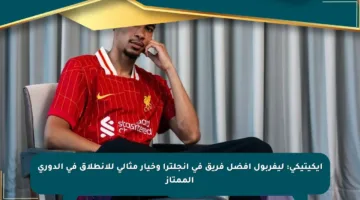 إيكيتيكي: ليفربول أفضل فريق في إنجلترا وخيار مثالي للانطلاق في الدوري الممتاز